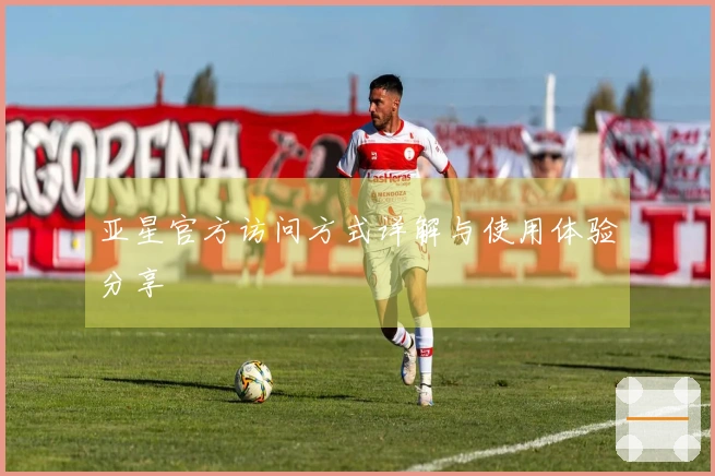 亚星官方访问方式详解与使用体验分享