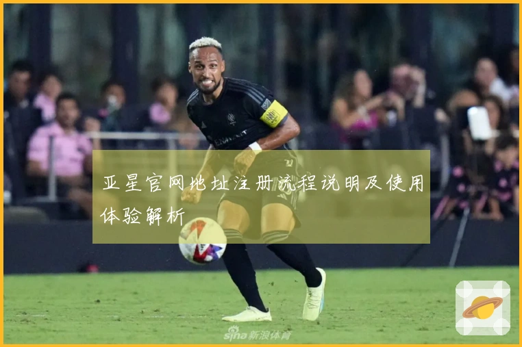 亚星官网地址注册流程说明及使用体验解析
