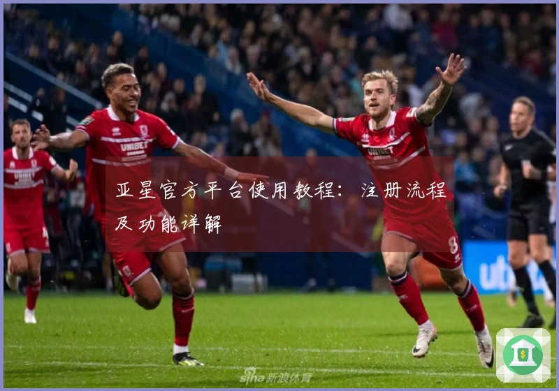 亚星官方平台使用教程：注册流程及功能详解