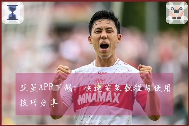亚星APP下载:快速安装教程与使用技巧分享