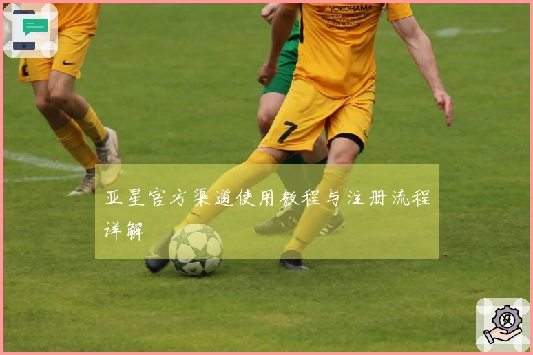 亚星官方渠道使用教程与注册流程详解