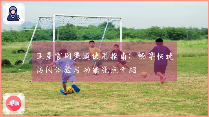 亚星官网渠道使用指南：畅享快速访问体验与功能亮点介绍