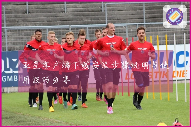 亚星客户端下载安装步骤说明与使用技巧分享