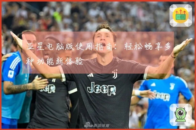亚星电脑版使用指南：轻松畅享多种功能新体验