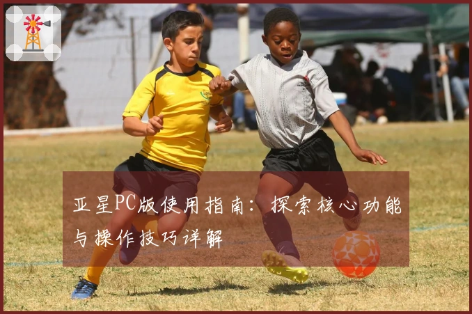 亚星PC版使用指南：探索核心功能与操作技巧详解