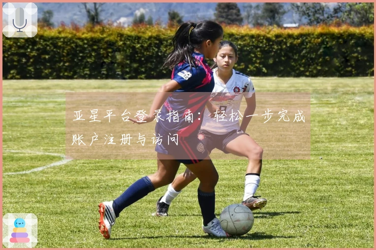 亚星平台登录指南:轻松一步完成账户注册与访问