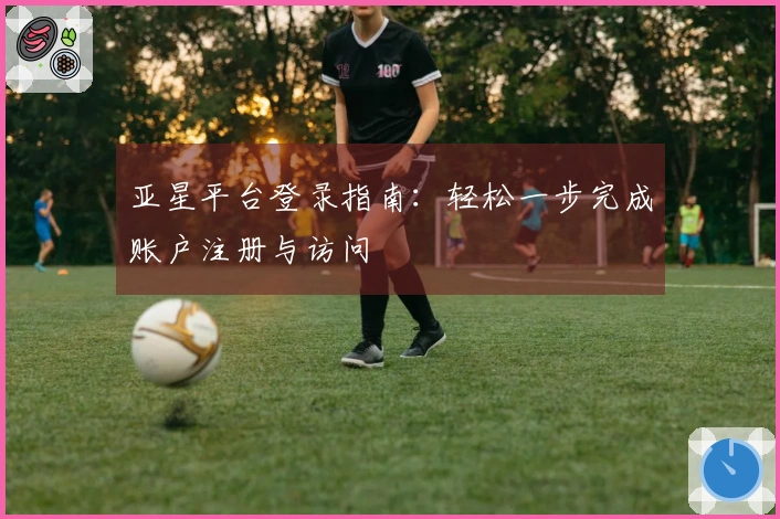 亚星平台登录指南：轻松一步完成账户注册与访问