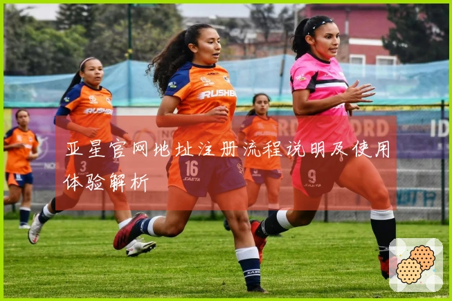 亚星官网地址注册流程说明及使用体验解析