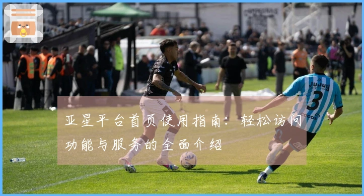 亚星平台首页使用指南：轻松访问功能与服务的全面介绍