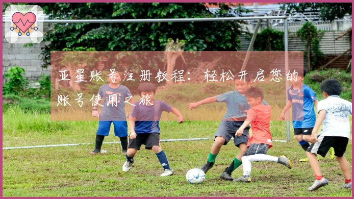 亚星账号注册教程：轻松开启您的账号使用之旅