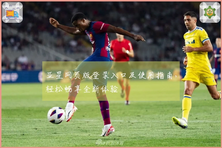 亚星网页版登录入口及使用指南，轻松畅享全新体验