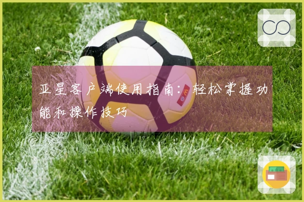 亚星客户端使用指南：轻松掌握功能和操作技巧
