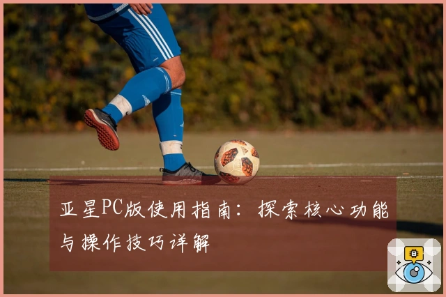 亚星PC版使用指南：探索核心功能与操作技巧详解