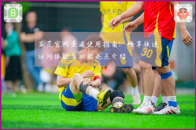 亚星官网渠道使用指南：畅享快速访问体验与功能亮点介绍