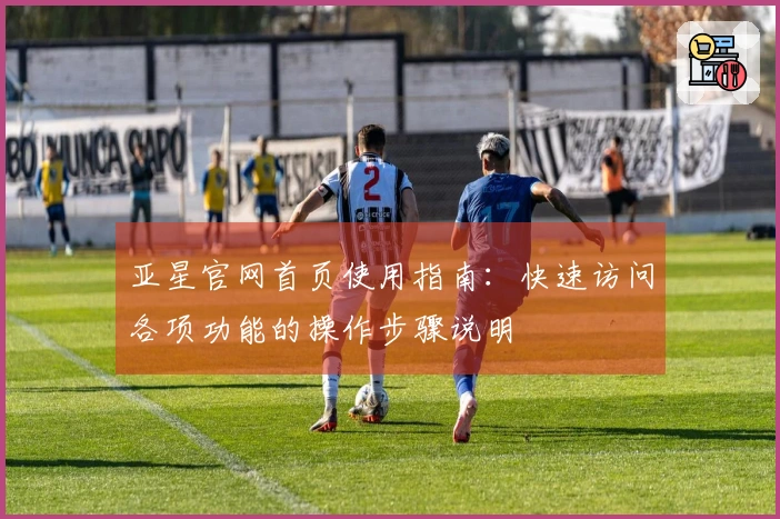 亚星官网首页使用指南:快速访问各项功能的操作步骤说明