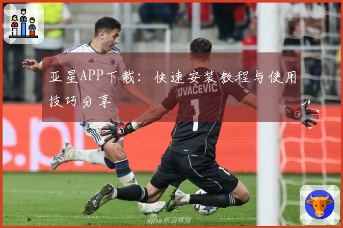 亚星APP下载：快速安装教程与使用技巧分享