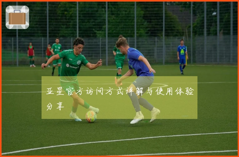 亚星官方访问方式详解与使用体验分享