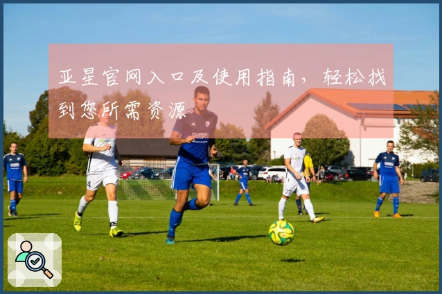 亚星官网入口及使用指南，轻松找到您所需资源