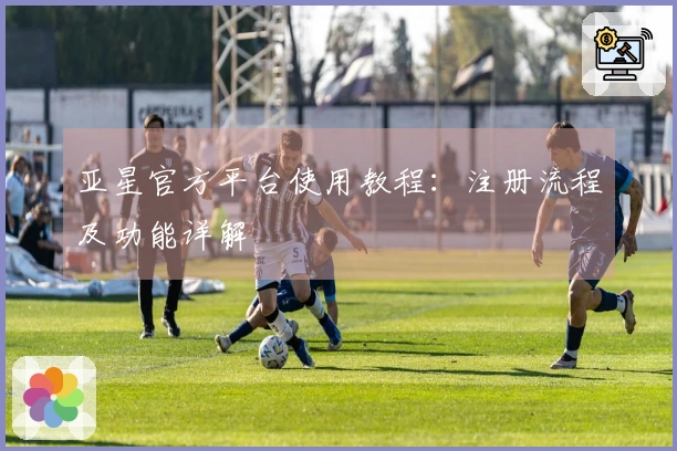 亚星官方平台使用教程：注册流程及功能详解