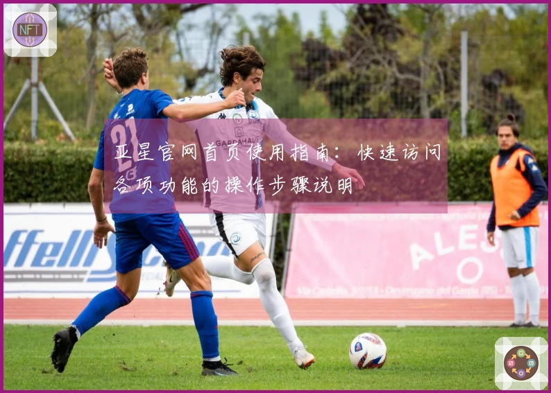 亚星官网首页使用指南：快速访问各项功能的操作步骤说明