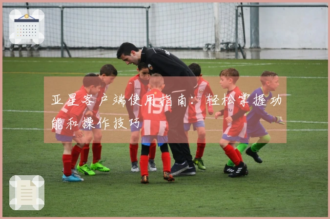 亚星客户端使用指南：轻松掌握功能和操作技巧